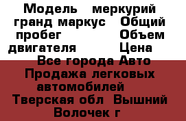  › Модель ­ меркурий гранд маркус › Общий пробег ­ 68 888 › Объем двигателя ­ 185 › Цена ­ 400 - Все города Авто » Продажа легковых автомобилей   . Тверская обл.,Вышний Волочек г.